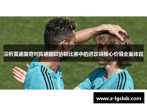 深析莫德里奇对阵德国欧协联比赛中的进攻端核心价值全面体现
