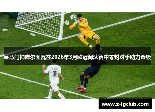 皇马门神库尔图瓦在2026年3月欧冠淘汰赛中零封对手助力晋级
